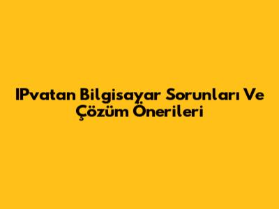 IPvatan Bilgisayar Sorunları Ve Çözüm Önerileri