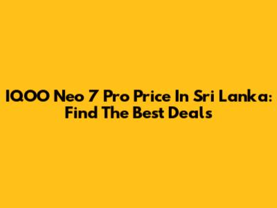 IQOO Neo 7 Pro Price In Sri Lanka: Find The Best Deals