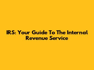 IRS: Your Guide To The Internal Revenue Service