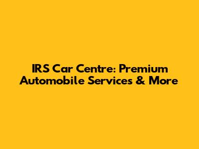 IRS Car Centre: Premium Automobile Services & More