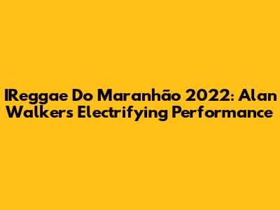 IReggae Do Maranhão 2022: Alan Walker's Electrifying Performance