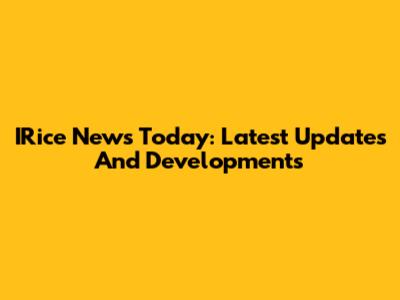IRice News Today: Latest Updates And Developments