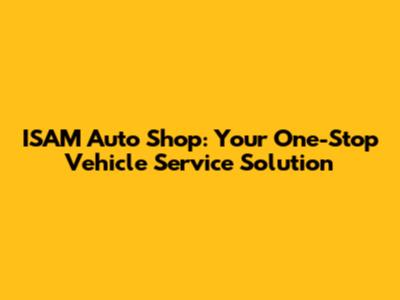 ISAM Auto Shop: Your One-Stop Vehicle Service Solution