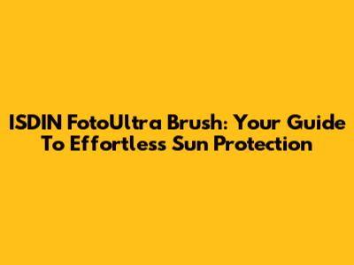 ISDIN FotoUltra Brush: Your Guide To Effortless Sun Protection