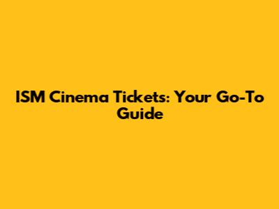 ISM Cinema Tickets: Your Go-To Guide