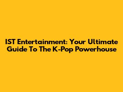 IST Entertainment: Your Ultimate Guide To The K-Pop Powerhouse