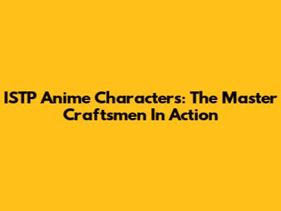 ISTP Anime Characters: The Master Craftsmen In Action