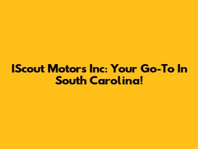 IScout Motors Inc: Your Go-To In South Carolina!