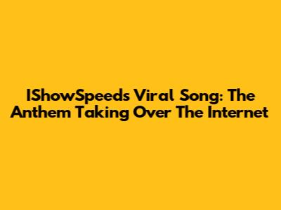 IShowSpeed's Viral Song: The Anthem Taking Over The Internet