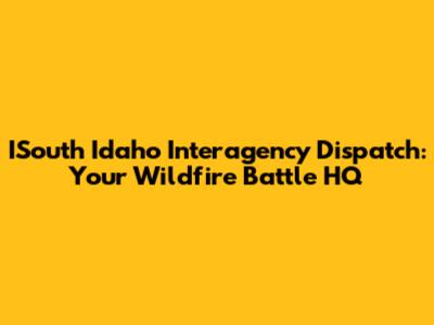 ISouth Idaho Interagency Dispatch: Your Wildfire Battle HQ