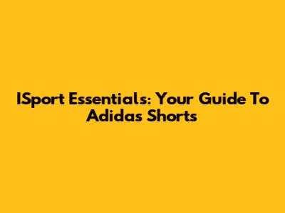 ISport Essentials: Your Guide To Adidas Shorts