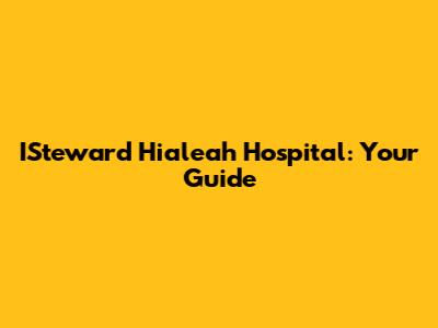 ISteward Hialeah Hospital: Your Guide