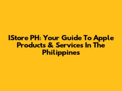 IStore PH: Your Guide To Apple Products & Services In The Philippines