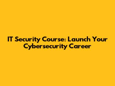 IT Security Course: Launch Your Cybersecurity Career