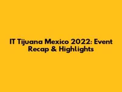 IT Tijuana Mexico 2022: Event Recap & Highlights
