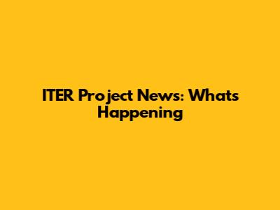 ITER Project News: What's Happening