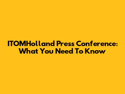 ITOMHolland Press Conference: What You Need To Know