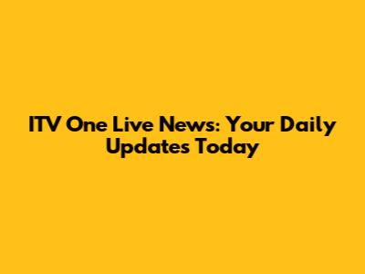 ITV One Live News: Your Daily Updates Today