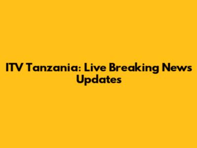 ITV Tanzania: Live Breaking News Updates