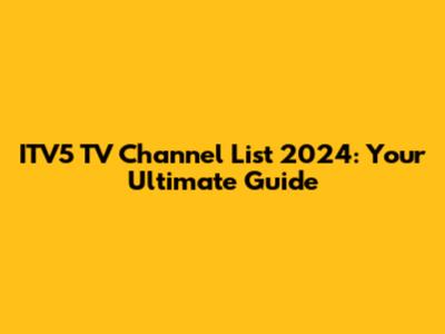 ITV5 TV Channel List 2024: Your Ultimate Guide