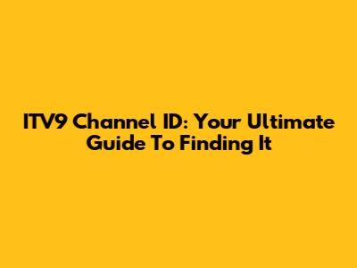 ITV9 Channel ID: Your Ultimate Guide To Finding It