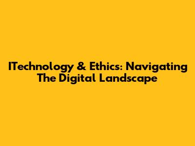 ITechnology & Ethics: Navigating The Digital Landscape