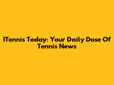 ITennis Today: Your Daily Dose Of Tennis News