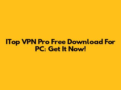 ITop VPN Pro Free Download For PC: Get It Now!