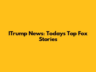 ITrump News: Today's Top Fox Stories