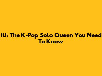 IU: The K-Pop Solo Queen You Need To Know