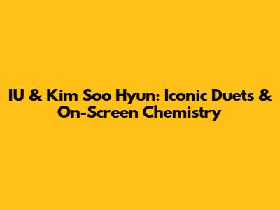 IU & Kim Soo Hyun: Iconic Duets & On-Screen Chemistry