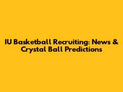 IU Basketball Recruiting: News & Crystal Ball Predictions
