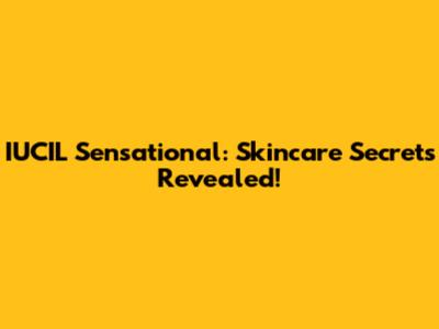 IUCIL Sensational: Skincare Secrets Revealed!