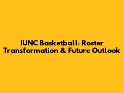 IUNC Basketball: Roster Transformation & Future Outlook
