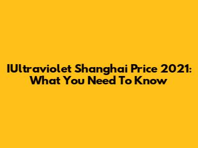 IUltraviolet Shanghai Price 2021: What You Need To Know