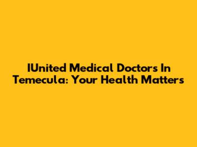 IUnited Medical Doctors In Temecula: Your Health Matters