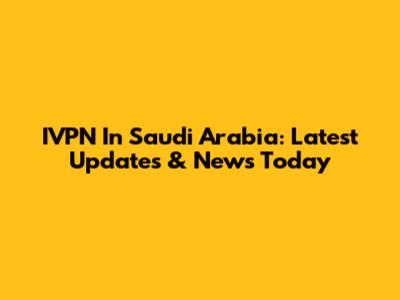 IVPN In Saudi Arabia: Latest Updates & News Today
