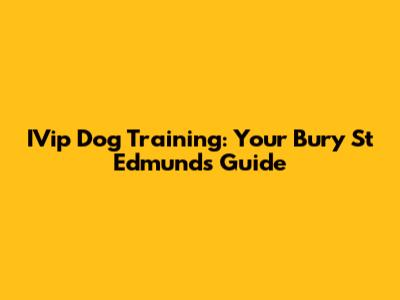 IVip Dog Training: Your Bury St Edmunds Guide