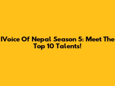 IVoice Of Nepal Season 5: Meet The Top 10 Talents!