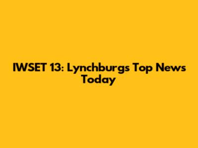 IWSET 13: Lynchburg's Top News Today