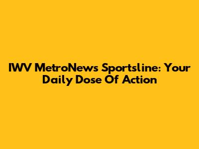 IWV MetroNews Sportsline: Your Daily Dose Of Action