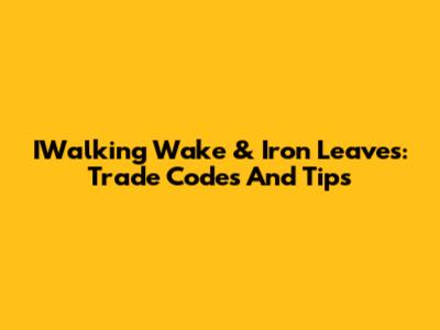 IWalking Wake & Iron Leaves: Trade Codes And Tips