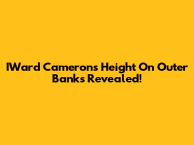 IWard Cameron's Height On Outer Banks Revealed!