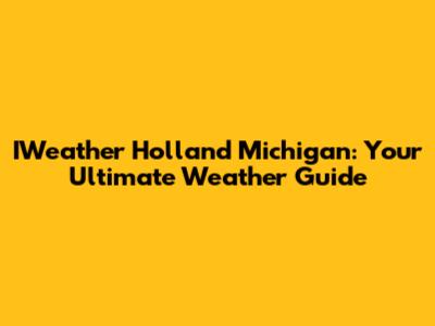 IWeather Holland Michigan: Your Ultimate Weather Guide