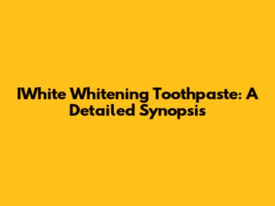 IWhite Whitening Toothpaste: A Detailed Synopsis