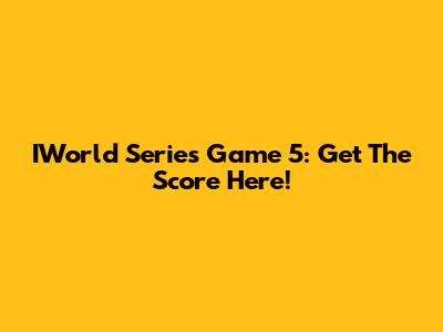 IWorld Series Game 5: Get The Score Here!