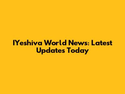 IYeshiva World News: Latest Updates Today