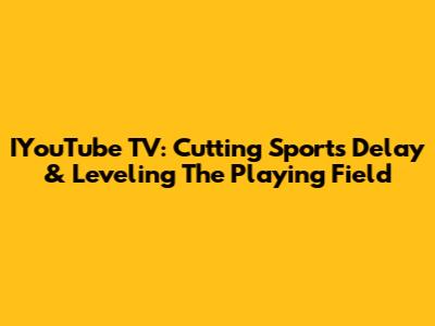 IYouTube TV: Cutting Sports Delay & Leveling The Playing Field