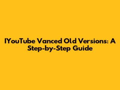 IYouTube Vanced Old Versions: A Step-by-Step Guide