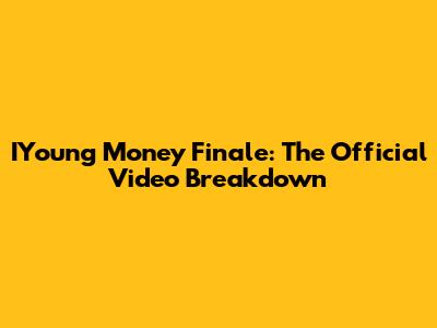 IYoung Money Finale: The Official Video Breakdown